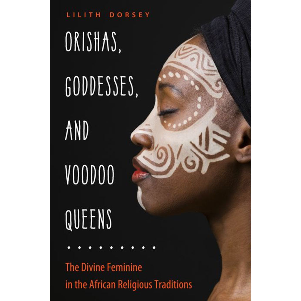 Orishas, Goddesses, and Voodoo Queens: The Divine Feminine in the African Religious Traditions by Lilith Dorsey